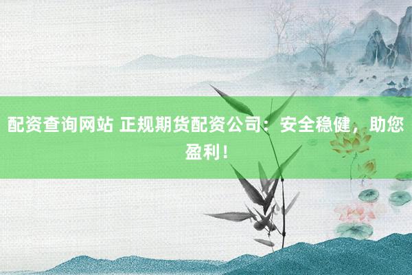 配资查询网站 正规期货配资公司：安全稳健，助您盈利！