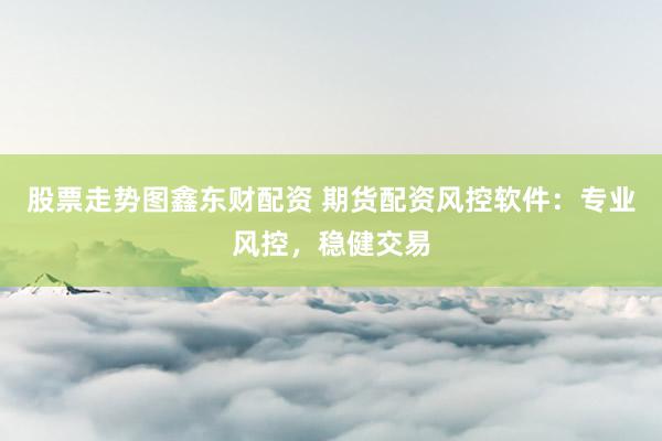 股票走势图鑫东财配资 期货配资风控软件：专业风控，稳健交易