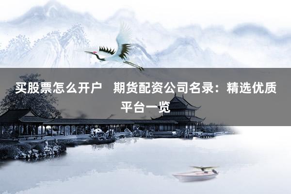 买股票怎么开户   期货配资公司名录：精选优质平台一览