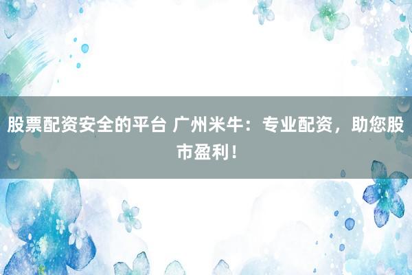 股票配资安全的平台 广州米牛：专业配资，助您股市盈利！