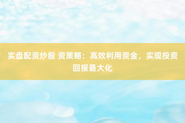 实盘配资炒股 资策略:高效利用资金,实现投资回报最大化