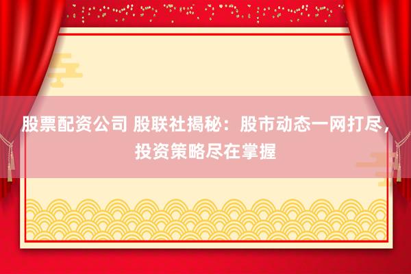 股票配资公司 股联社揭秘：股市动态一网打尽，投资策略尽在掌握