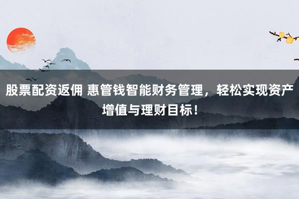 股票配资返佣 惠管钱智能财务管理，轻松实现资产增值与理财目标！