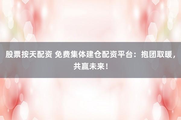 股票按天配资 免费集体建仓配资平台：抱团取暖，共赢未来！