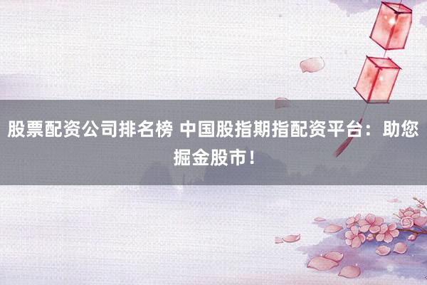 股票配资公司排名榜 中国股指期指配资平台：助您掘金股市！