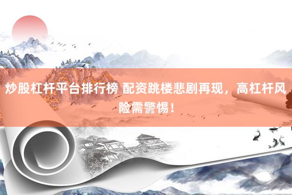 炒股杠杆平台排行榜 配资跳楼悲剧再现,高杠杆风险需警惕!