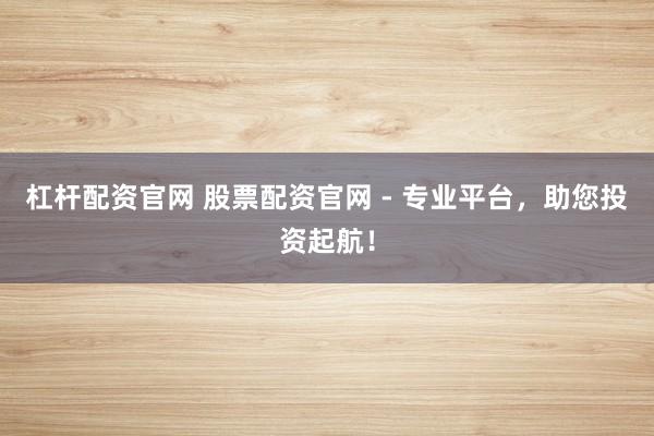 杠杆配资官网 股票配资官网 - 专业平台，助您投资起航！