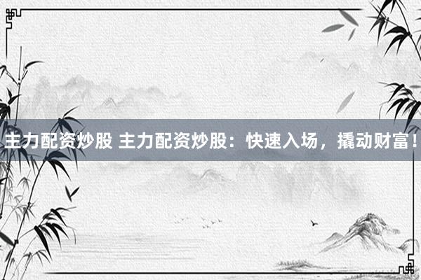 主力配资炒股 主力配资炒股：快速入场，撬动财富！