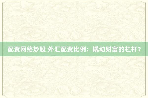 配资网络炒股 外汇配资比例：撬动财富的杠杆？