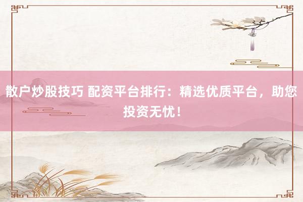 散户炒股技巧 配资平台排行：精选优质平台，助您投资无忧！