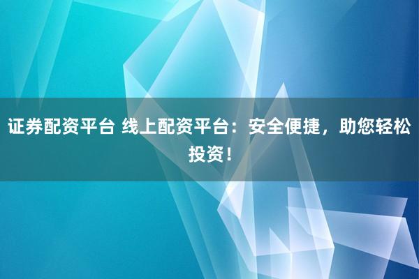 证券配资平台 线上配资平台：安全便捷，助您轻松投资！