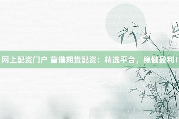 网上配资门户 靠谱期货配资：精选平台，稳健盈利！