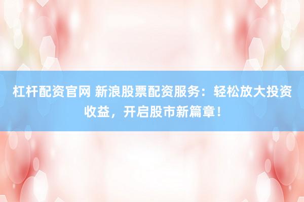 杠杆配资官网 新浪股票配资服务：轻松放大投资收益，开启股市新篇章！