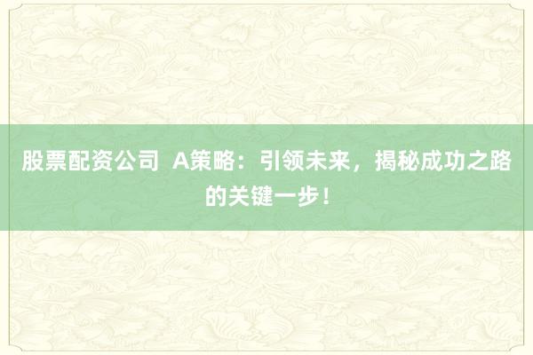 股票配资公司  A策略：引领未来，揭秘成功之路的关键一步！