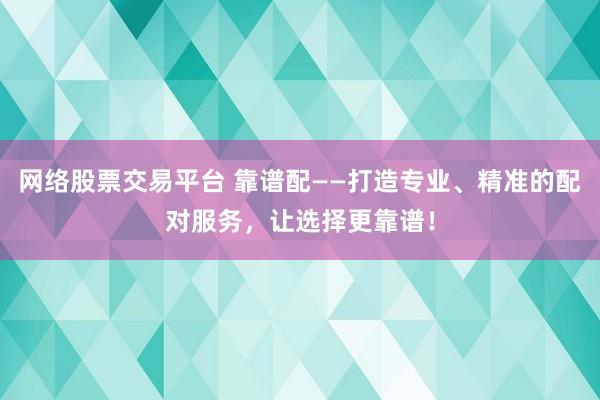 网络股票交易平台 靠谱配——打造专业、精准的配对服务，让选择更靠谱！