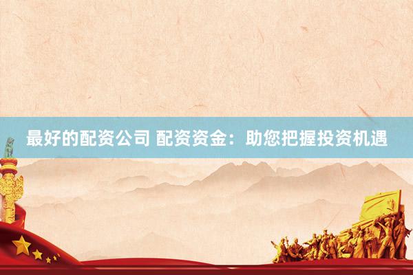 最好的配资公司 配资资金：助您把握投资机遇