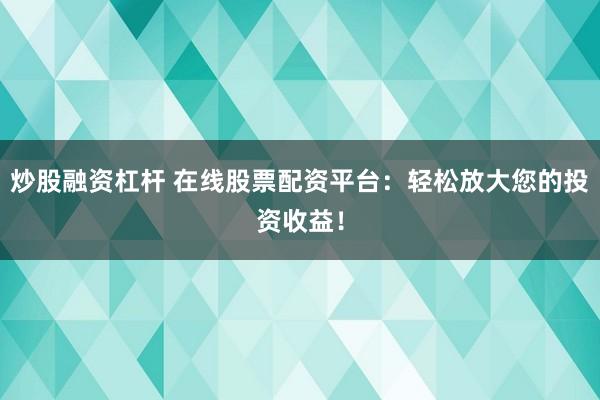 炒股融资杠杆 在线股票配资平台：轻松放大您的投资收益！
