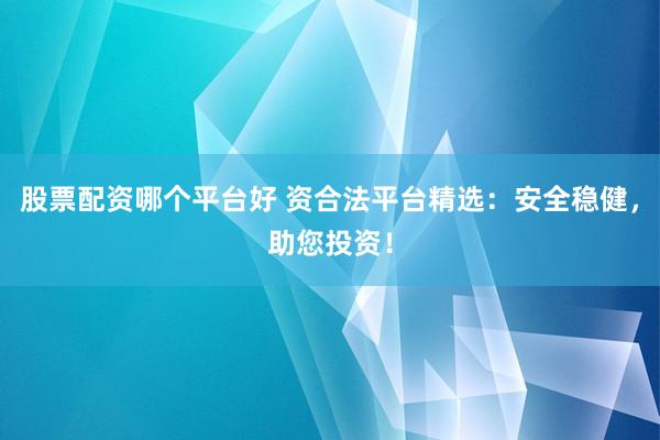 股票配资哪个平台好 资合法平台精选：安全稳健，助您投资！