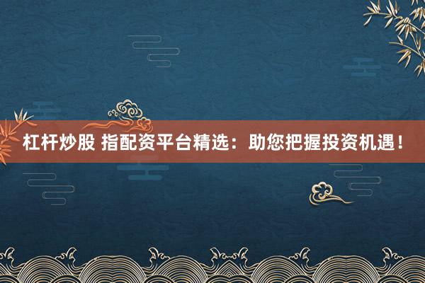 杠杆炒股 指配资平台精选:助您把握投资机遇!