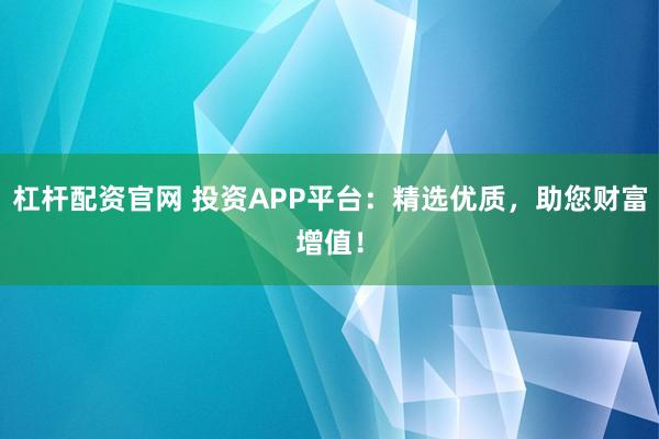 杠杆配资官网 投资APP平台：精选优质，助您财富增值！