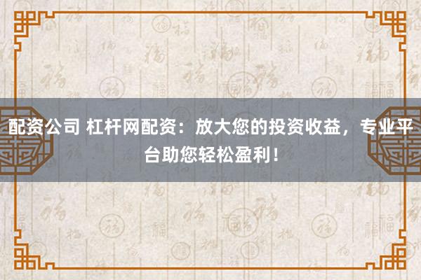 配资公司 杠杆网配资:放大您的投资收益,专业平台助您轻松盈利!