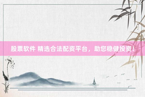 股票软件 精选合法配资平台，助您稳健投资！
