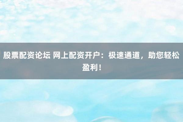 股票配资论坛 网上配资开户：极速通道，助您轻松盈利！