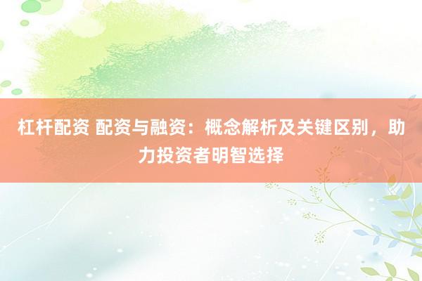 杠杆配资 配资与融资:概念解析及关键区别,助力投资者明智选择