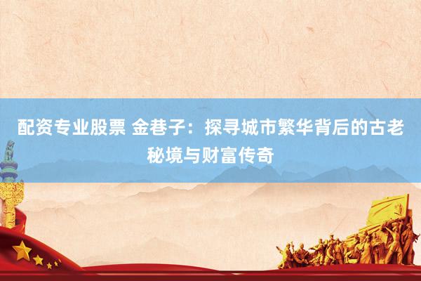 配资专业股票 金巷子:探寻城市繁华背后的古老秘境与财富传奇