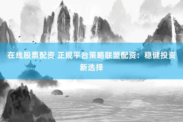 在线股票配资 正规平台策略联盟配资：稳健投资新选择