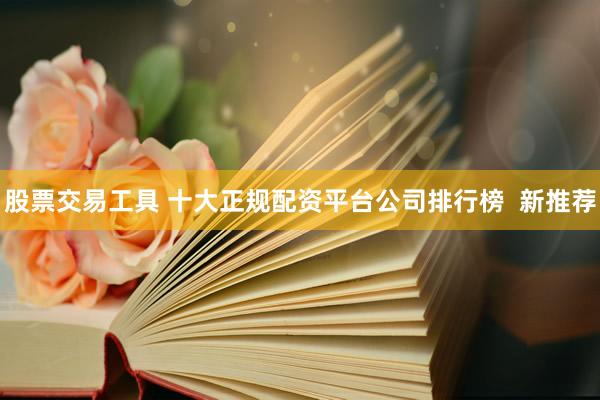 股票交易工具 十大正规配资平台公司排行榜  新推荐