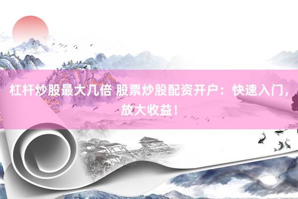 杠杆炒股最大几倍 股票炒股配资开户：快速入门，放大收益！