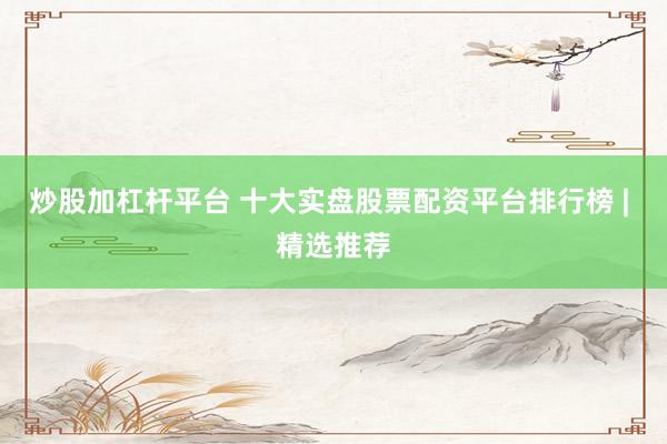 炒股加杠杆平台 十大实盘股票配资平台排行榜 | 精选推荐