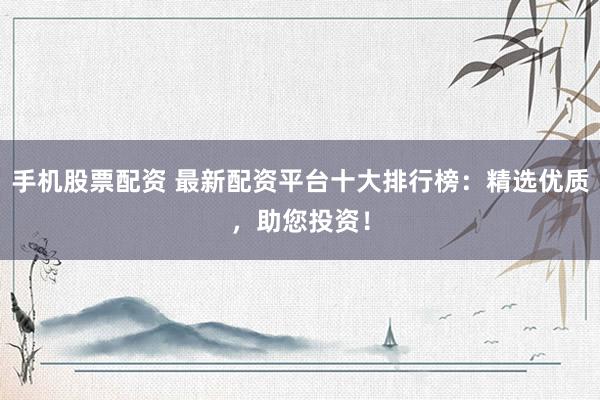 手机股票配资 最新配资平台十大排行榜：精选优质，助您投资！