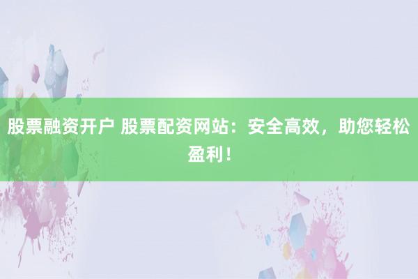 股票融资开户 股票配资网站:安全高效,助您轻松盈利!