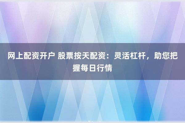网上配资开户 股票按天配资：灵活杠杆，助您把握每日行情