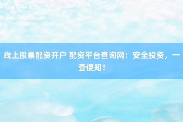 线上股票配资开户 配资平台查询网：安全投资，一查便知！