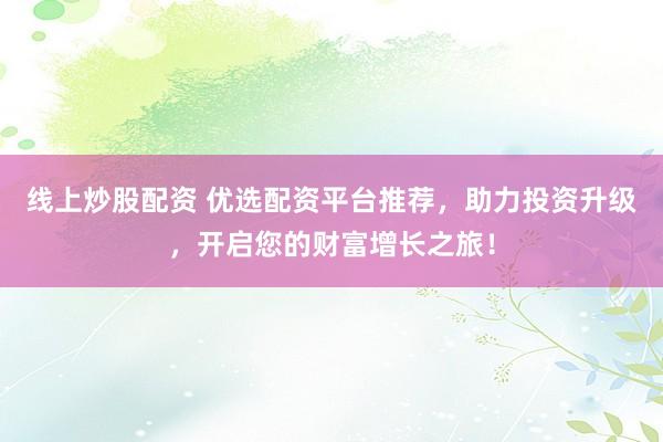 线上炒股配资 优选配资平台推荐，助力投资升级，开启您的财富增长之旅！