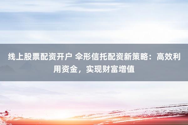 线上股票配资开户 伞形信托配资新策略：高效利用资金，实现财富增值