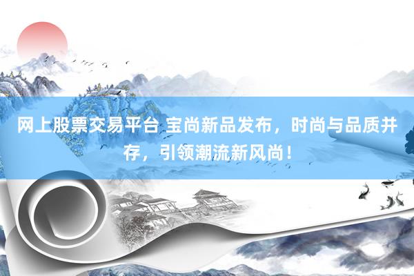 网上股票交易平台 宝尚新品发布，时尚与品质并存，引领潮流新风尚！