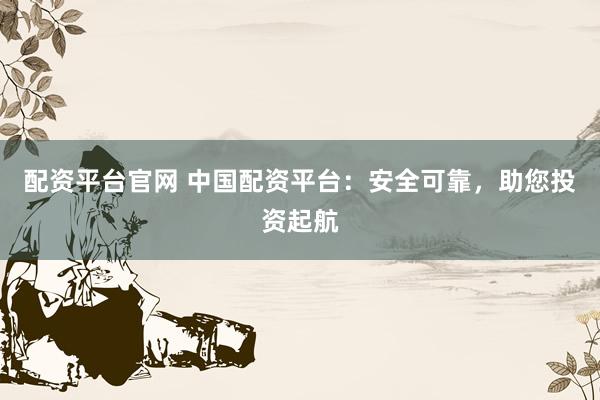 配资平台官网 中国配资平台：安全可靠，助您投资起航