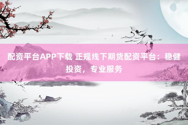 配资平台APP下载 正规线下期货配资平台：稳健投资，专业服务