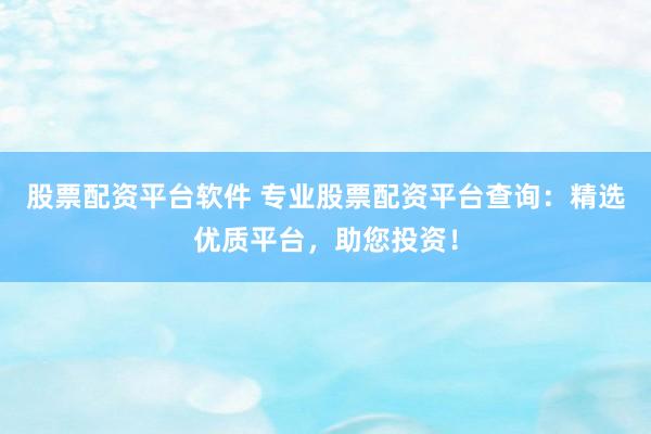 股票配资平台软件 专业股票配资平台查询：精选优质平台，助您投资！
