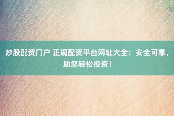 炒股配资门户 正规配资平台网址大全:安全可靠,助您轻松投资!