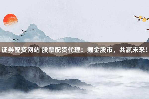 证券配资网站 股票配资代理：掘金股市，共赢未来！