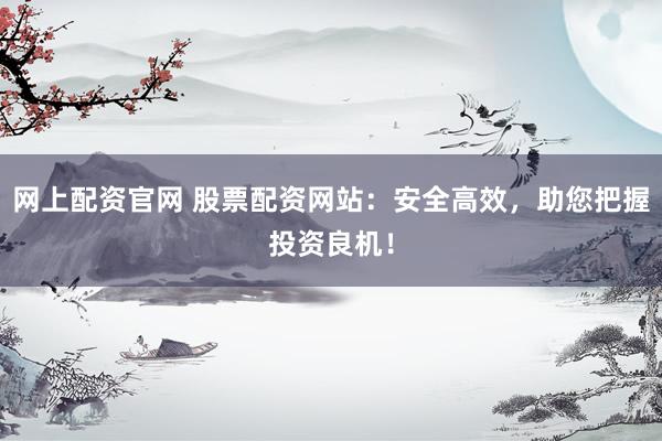 网上配资官网 股票配资网站：安全高效，助您把握投资良机！