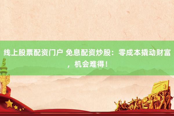 线上股票配资门户 免息配资炒股：零成本撬动财富，机会难得！