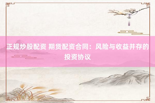 正规炒股配资 期货配资合同:风险与收益并存的投资协议