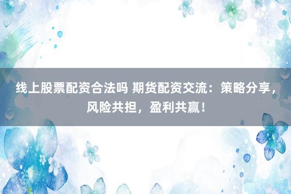 线上股票配资合法吗 期货配资交流：策略分享，风险共担，盈利共赢！