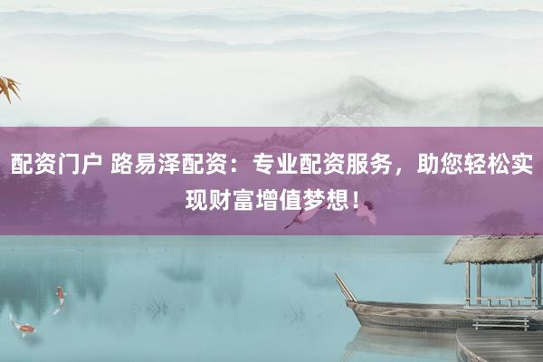 配资门户 路易泽配资：专业配资服务，助您轻松实现财富增值梦想！